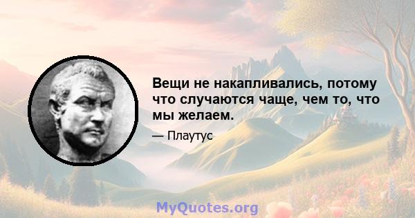 Вещи не накапливались, потому что случаются чаще, чем то, что мы желаем.