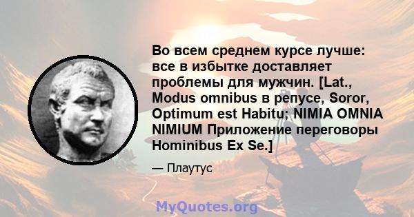 Во всем среднем курсе лучше: все в избытке доставляет проблемы для мужчин. [Lat., Modus omnibus в репусе, Soror, Optimum est Habitu; NIMIA OMNIA NIMIUM Приложение переговоры Hominibus Ex Se.]