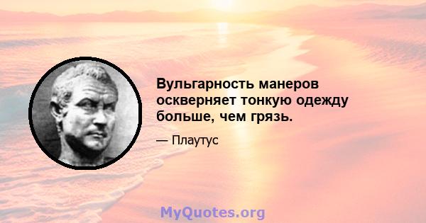 Вульгарность манеров оскверняет тонкую одежду больше, чем грязь.