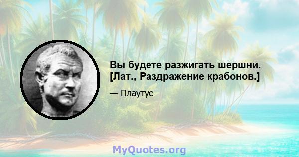 Вы будете разжигать шершни. [Лат., Раздражение крабонов.]