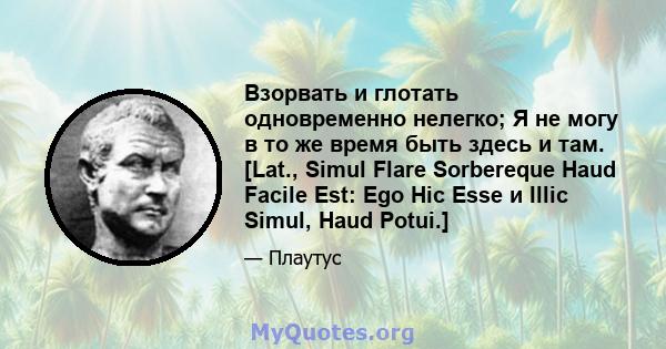 Взорвать и глотать одновременно нелегко; Я не могу в то же время быть здесь и там. [Lat., Simul Flare Sorbereque Haud Facile Est: Ego Hic Esse и Illic Simul, Haud Potui.]