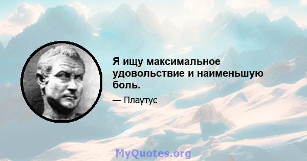 Я ищу максимальное удовольствие и наименьшую боль.