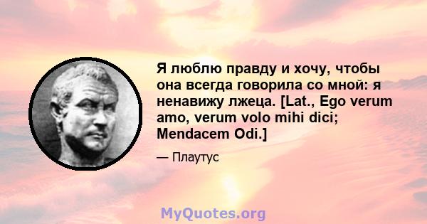 Я люблю правду и хочу, чтобы она всегда говорила со мной: я ненавижу лжеца. [Lat., Ego verum amo, verum volo mihi dici; Mendacem Odi.]