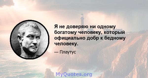 Я не доверяю ни одному богатому человеку, который официально добр к бедному человеку.