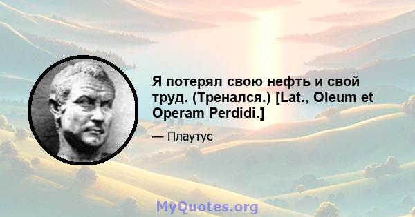 Я потерял свою нефть и свой труд. (Тренался.) [Lat., Oleum et Operam Perdidi.]