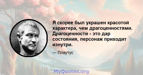 Я скорее был украшен красотой характера, чем драгоценностями. Драгоценности - это дар состояния, персонаж приходит изнутри.