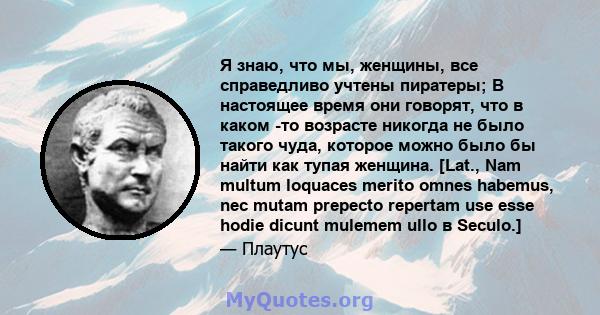 Я знаю, что мы, женщины, все справедливо учтены пиратеры; В настоящее время они говорят, что в каком -то возрасте никогда не было такого чуда, которое можно было бы найти как тупая женщина. [Lat., Nam multum loquaces