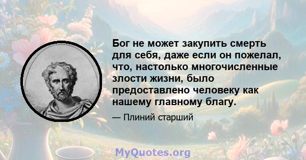 Бог не может закупить смерть для себя, даже если он пожелал, что, настолько многочисленные злости жизни, было предоставлено человеку как нашему главному благу.