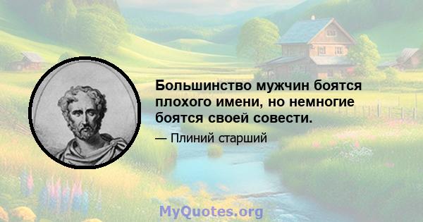 Большинство мужчин боятся плохого имени, но немногие боятся своей совести.