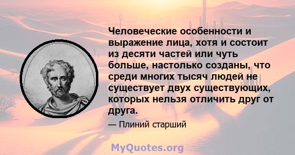 Человеческие особенности и выражение лица, хотя и состоит из десяти частей или чуть больше, настолько созданы, что среди многих тысяч людей не существует двух существующих, которых нельзя отличить друг от друга.