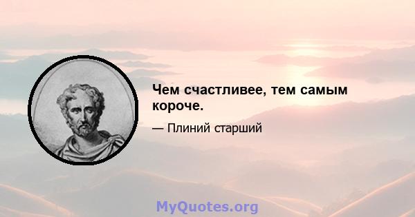 Чем счастливее, тем самым короче.