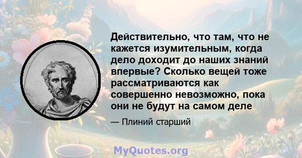 Действительно, что там, что не кажется изумительным, когда дело доходит до наших знаний впервые? Сколько вещей тоже рассматриваются как совершенно невозможно, пока они не будут на самом деле