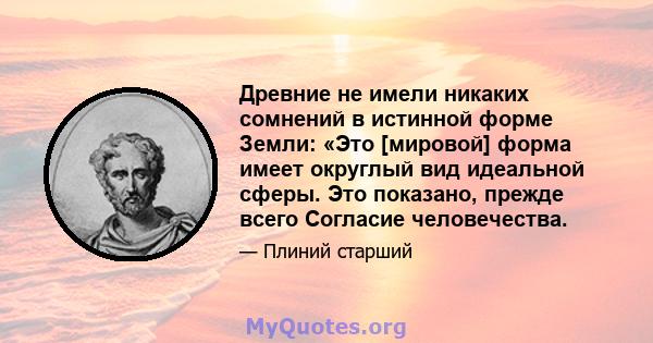 Древние не имели никаких сомнений в истинной форме Земли: «Это [мировой] форма имеет округлый вид идеальной сферы. Это показано, прежде всего Согласие человечества.