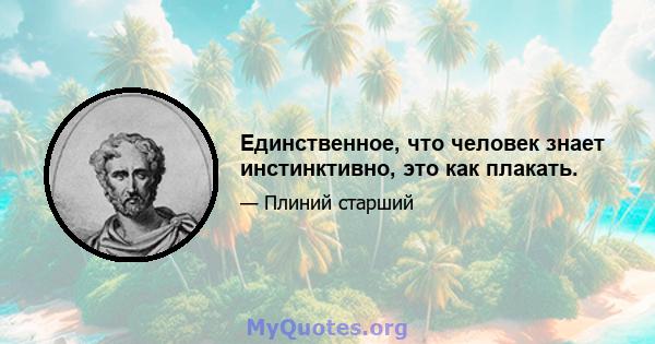 Единственное, что человек знает инстинктивно, это как плакать.