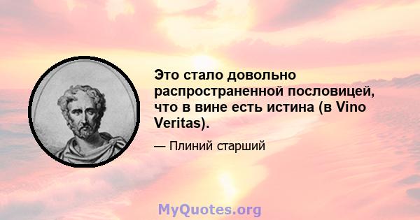 Это стало довольно распространенной пословицей, что в вине есть истина (в Vino Veritas).