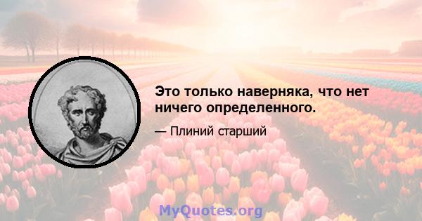 Это только наверняка, что нет ничего определенного.