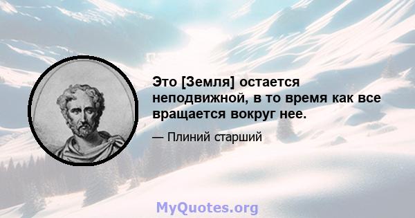 Это [Земля] остается неподвижной, в то время как все вращается вокруг нее.