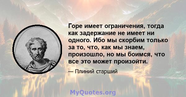 Горе имеет ограничения, тогда как задержание не имеет ни одного. Ибо мы скорбим только за то, что, как мы знаем, произошло, но мы боимся, что все это может произойти.