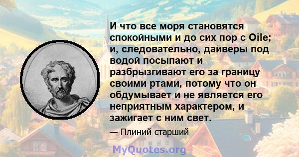 И что все моря становятся спокойными и до сих пор с Oile; и, следовательно, дайверы под водой посыпают и разбрызгивают его за границу своими ртами, потому что он обдумывает и не является его неприятным характером, и