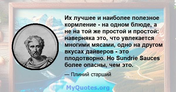 Их лучшее и наиболее полезное кормление - на одном блюде, а не на той же простой и простой: наверняка это, что увлекается многими мясами, одно на другом вкусах дайверов - это плодотворно. Но Sundrie Sauces более опасны, 