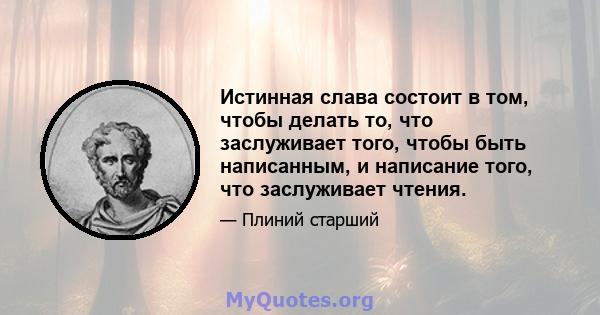 Истинная слава состоит в том, чтобы делать то, что заслуживает того, чтобы быть написанным, и написание того, что заслуживает чтения.