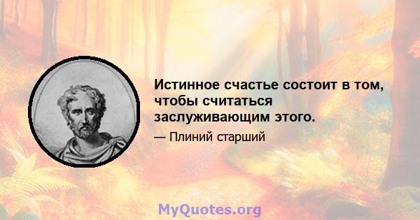 Истинное счастье состоит в том, чтобы считаться заслуживающим этого.