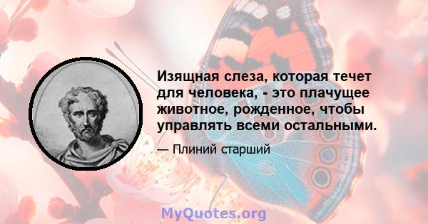 Изящная слеза, которая течет для человека, - это плачущее животное, рожденное, чтобы управлять всеми остальными.