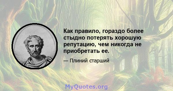 Как правило, гораздо более стыдно потерять хорошую репутацию, чем никогда не приобретать ее.