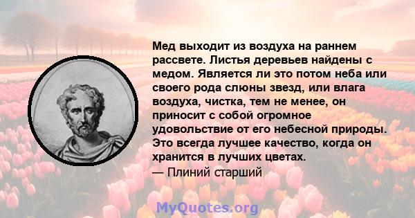 Мед выходит из воздуха на раннем рассвете. Листья деревьев найдены с медом. Является ли это потом неба или своего рода слюны звезд, или влага воздуха, чистка, тем не менее, он приносит с собой огромное удовольствие от