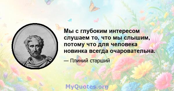 Мы с глубоким интересом слушаем то, что мы слышим, потому что для человека новинка всегда очаровательна.