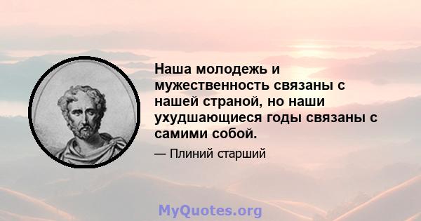 Наша молодежь и мужественность связаны с нашей страной, но наши ухудшающиеся годы связаны с самими собой.