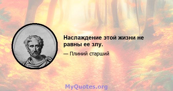 Наслаждение этой жизни не равны ее злу.