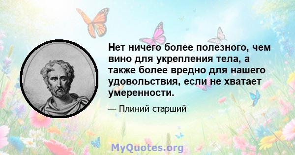 Нет ничего более полезного, чем вино для укрепления тела, а также более вредно для нашего удовольствия, если не хватает умеренности.