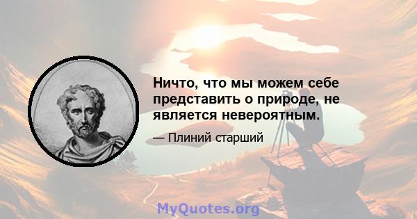 Ничто, что мы можем себе представить о природе, не является невероятным.