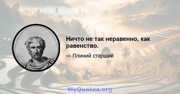 Ничто не так неравенно, как равенство.