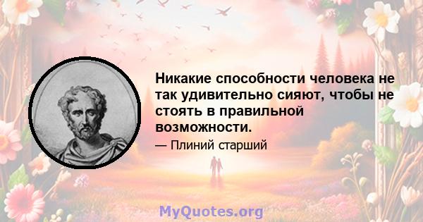 Никакие способности человека не так удивительно сияют, чтобы не стоять в правильной возможности.