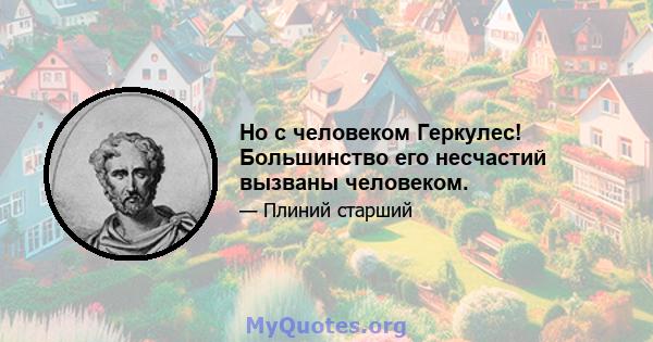 Но с человеком Геркулес! Большинство его несчастий вызваны человеком.