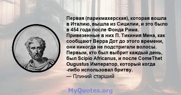 Первая (парикмахерская), которая вошла в Италию, вышла из Сицилии, и это было в 454 года после Фонда Рима. Привезенные в них П. Тикиния Мена, как сообщают Верра Дот до этого времени, они никогда не подстригали волосы.