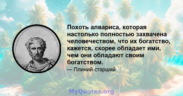 Похоть алвариса, которая настолько полностью захвачена человечеством, что их богатство, кажется, скорее обладает ими, чем они обладают своим богатством.