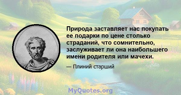 Природа заставляет нас покупать ее подарки по цене столько страданий, что сомнительно, заслуживает ли она наибольшего имени родителя или мачехи.