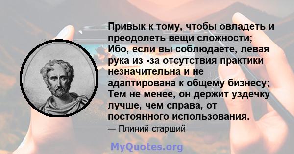 Привык к тому, чтобы овладеть и преодолеть вещи сложности; Ибо, если вы соблюдаете, левая рука из -за отсутствия практики незначительна и не адаптирована к общему бизнесу; Тем не менее, он держит уздечку лучше, чем