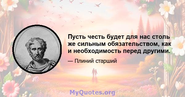 Пусть честь будет для нас столь же сильным обязательством, как и необходимость перед другими.