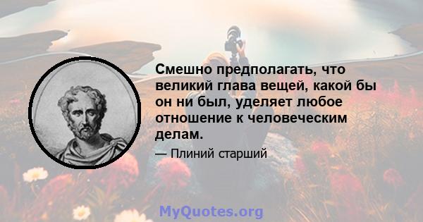 Смешно предполагать, что великий глава вещей, какой бы он ни был, уделяет любое отношение к человеческим делам.