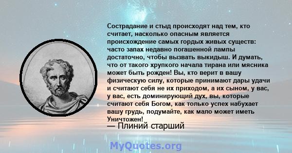 Сострадание и стыд происходят над тем, кто считает, насколько опасным является происхождение самых гордых живых существ: часто запах недавно погашенной лампы достаточно, чтобы вызвать выкидыш. И думать, что от такого