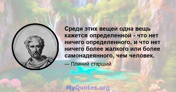 Среди этих вещей одна вещь кажется определенной - что нет ничего определенного, и что нет ничего более жалкого или более самонадеянного, чем человек.