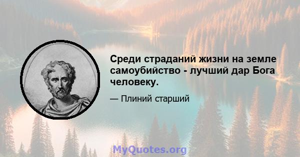 Среди страданий жизни на земле самоубийство - лучший дар Бога человеку.