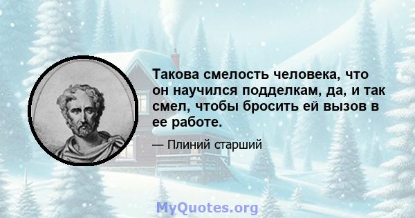 Такова смелость человека, что он научился подделкам, да, и так смел, чтобы бросить ей вызов в ее работе.