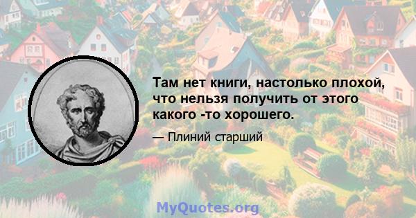 Там нет книги, настолько плохой, что нельзя получить от этого какого -то хорошего.