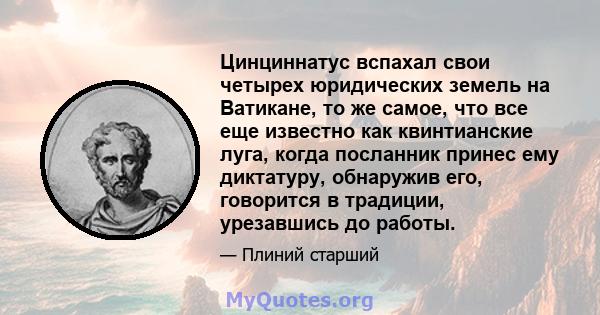 Цинциннатус вспахал свои четырех юридических земель на Ватикане, то же самое, что все еще известно как квинтианские луга, когда посланник принес ему диктатуру, обнаружив его, говорится в традиции, урезавшись до работы.