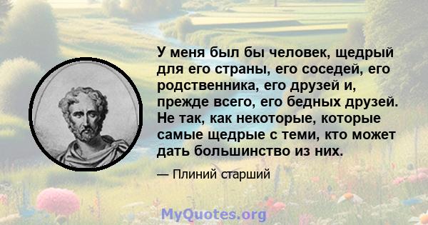 У меня был бы человек, щедрый для его страны, его соседей, его родственника, его друзей и, прежде всего, его бедных друзей. Не так, как некоторые, которые самые щедрые с теми, кто может дать большинство из них.